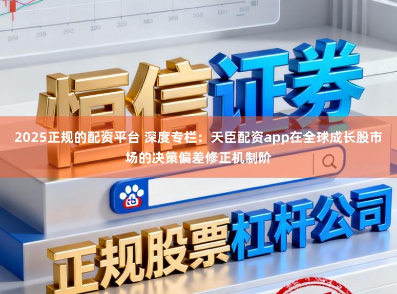 2025正规的配资平台 深度专栏：天臣配资app在全球成长股市场的决策偏差修正机制阶