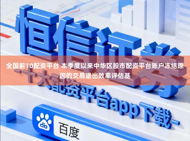 全国前10配资平台 本季度以来中华区股市配资平台账户冻结原因的交易退出效率评估基