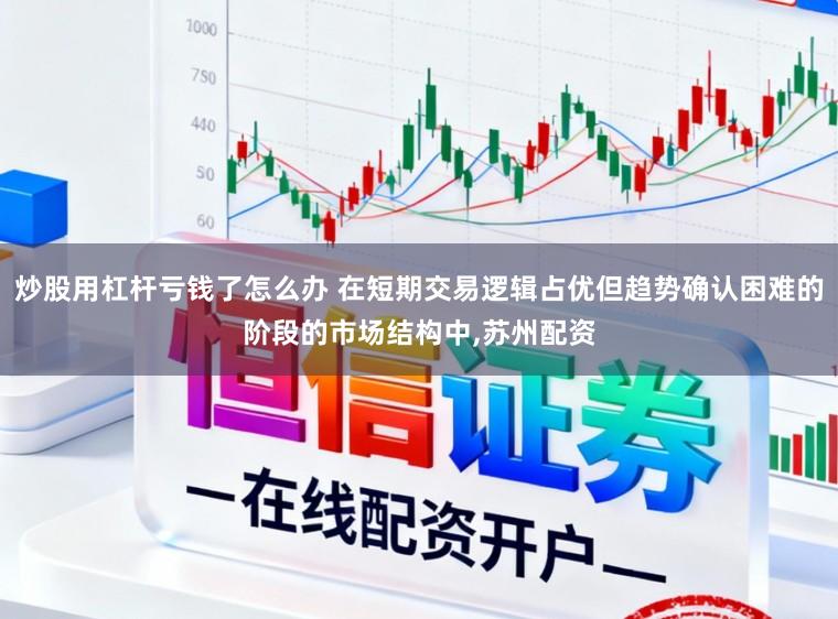 炒股用杠杆亏钱了怎么办 在短期交易逻辑占优但趋势确认困难的阶段的市场结构中，苏州配资