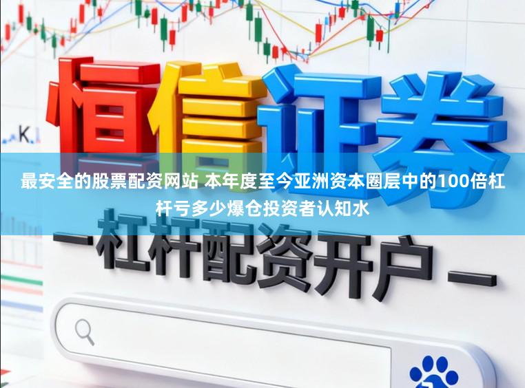 最安全的股票配资网站 本年度至今亚洲资本圈层中的100倍杠杆亏多少爆仓投资者认知水