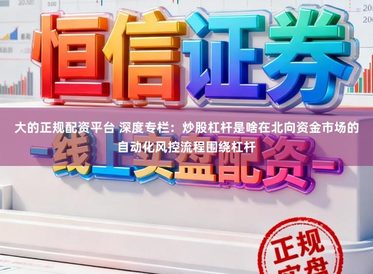 大的正规配资平台 深度专栏：炒股杠杆是啥在北向资金市场的自动化风控流程围绕杠杆