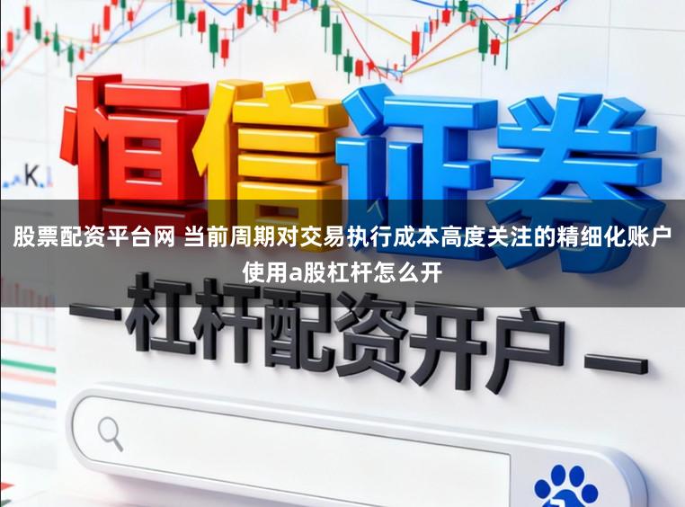 股票配资平台网 当前周期对交易执行成本高度关注的精细化账户使用a股杠杆怎么开