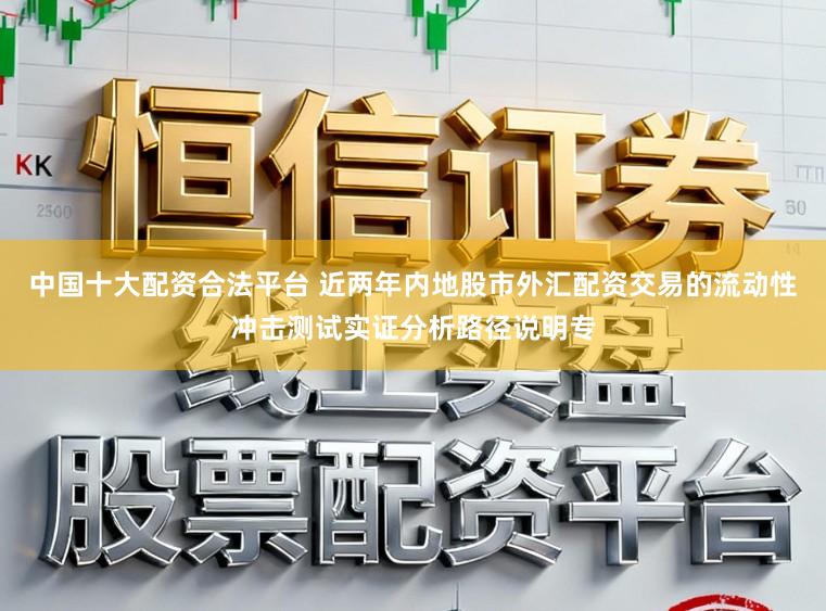 中国十大配资合法平台 近两年内地股市外汇配资交易的流动性冲击测试实证分析路径说明专