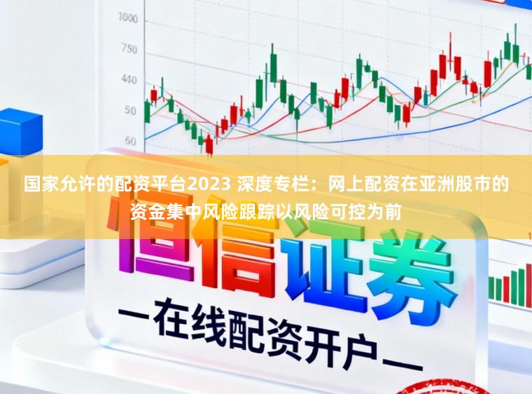 国家允许的配资平台2023 深度专栏:网上配资在亚洲股市的资金集中风险跟踪以风险可控为前