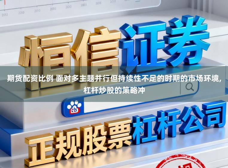期货配资比例 面对多主题并行但持续性不足的时期的市场环境，杠杆炒股的策略冲