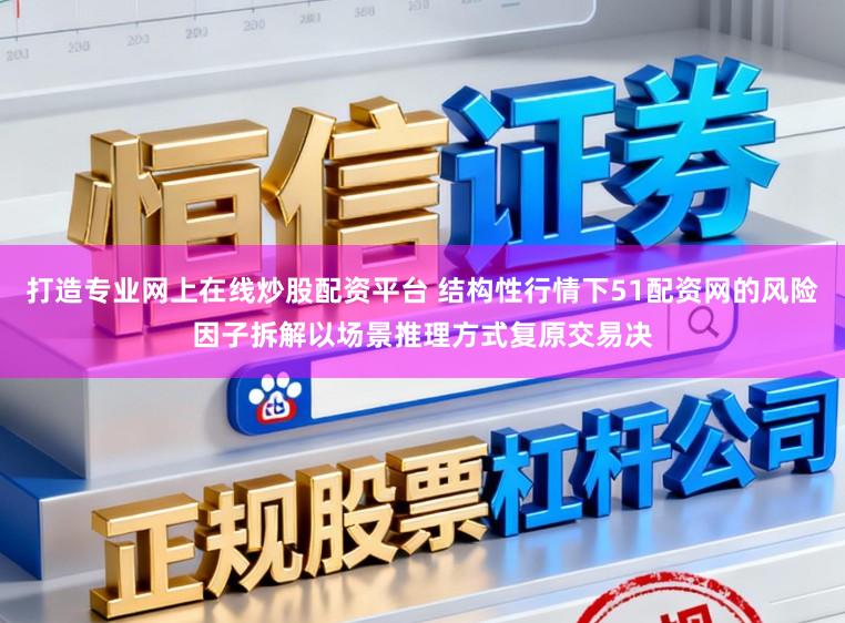 打造专业网上在线炒股配资平台 结构性行情下51配资网的风险因子拆解以场景推理方式复原交易决