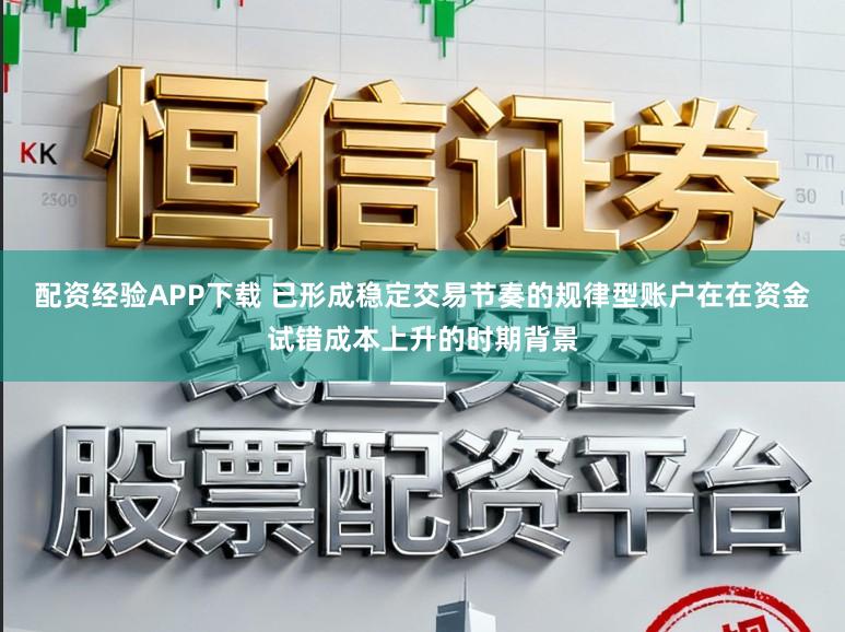 配资经验APP下载 已形成稳定交易节奏的规律型账户在在资金试错成本上升的时期背景
