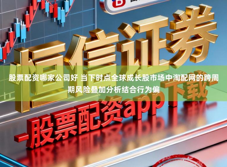 股票配资哪家公司好 当下时点全球成长股市场中淘配网的跨周期风险叠加分析结合行为偏