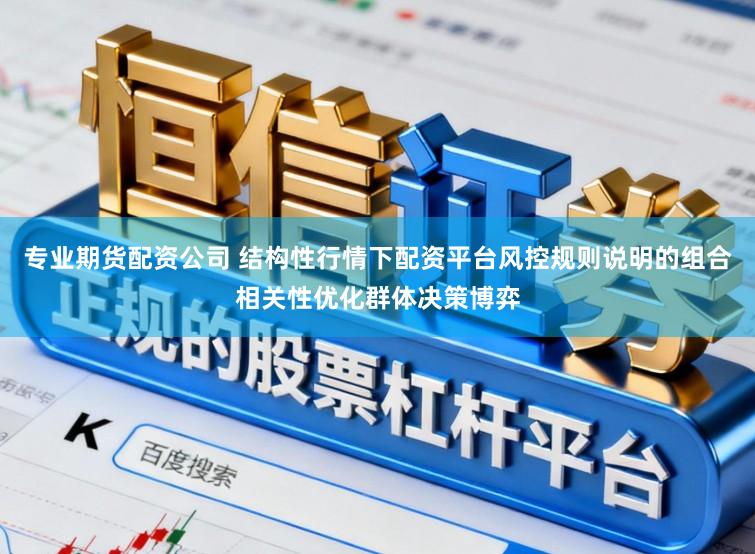 专业期货配资公司 结构性行情下配资平台风控规则说明的组合相关性优化群体决策博弈
