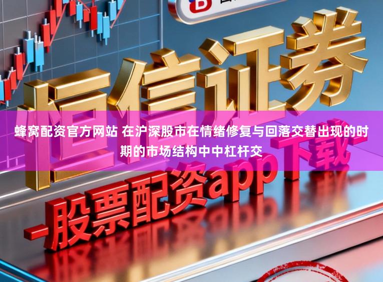 蜂窝配资官方网站 在沪深股市在情绪修复与回落交替出现的时期的市场结构中中杠杆交