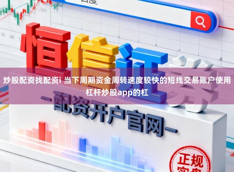 炒股配资找配资i 当下周期资金周转速度较快的短线交易账户使用杠杆炒股app的杠