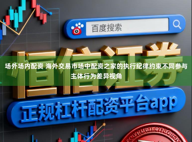 场外场内配资 海外交易市场中配资之家的执行纪律约束不同参与主体行为差异视角