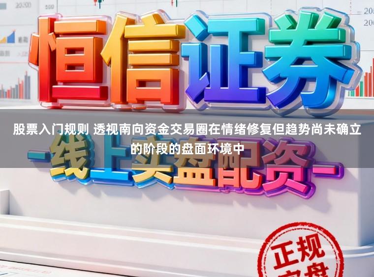 股票入门规则 透视南向资金交易圈在情绪修复但趋势尚未确立的阶段的盘面环境中