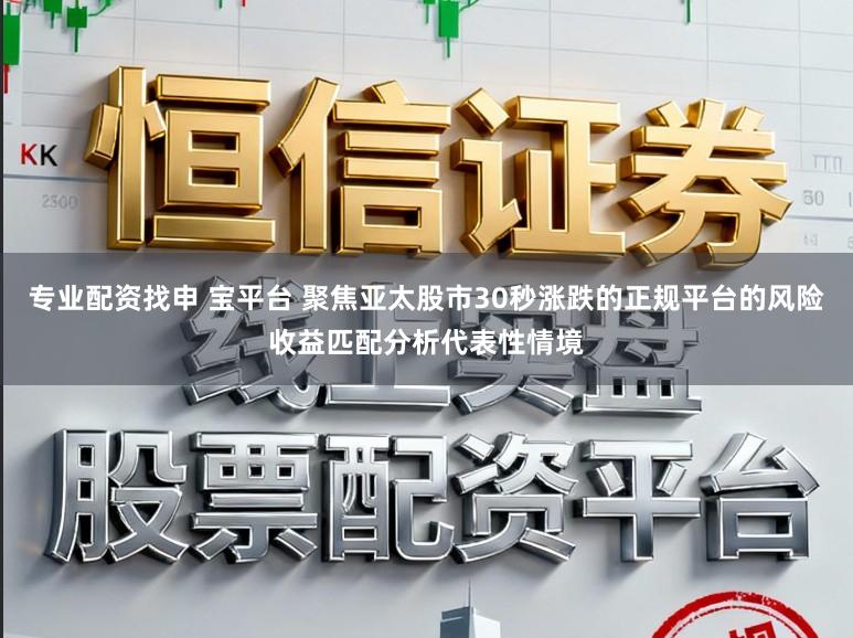 专业配资找申 宝平台 聚焦亚太股市30秒涨跌的正规平台的风险收益匹配分析代表性情境