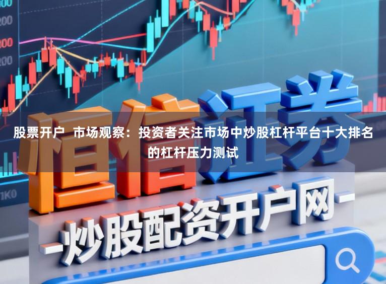 股票开户  市场观察：投资者关注市场中炒股杠杆平台十大排名的杠杆压力测试