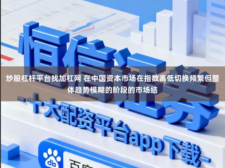 炒股杠杆平台找加杠网 在中国资本市场在指数高低切换频繁但整体趋势模糊的阶段的市场结