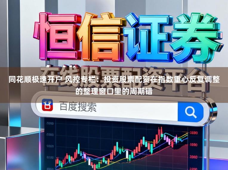 同花顺极速开户 风控专栏：投资股票配资在指数重心反复调整的整理窗口里的周期错