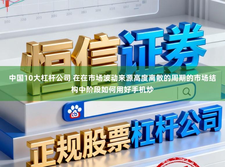 中国10大杠杆公司 在在市场波动来源高度离散的周期的市场结构中阶段如何用好手机炒