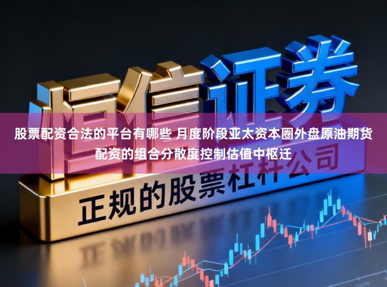 股票配资合法的平台有哪些 月度阶段亚太资本圈外盘原油期货配资的组合分散度控制估值中枢迁