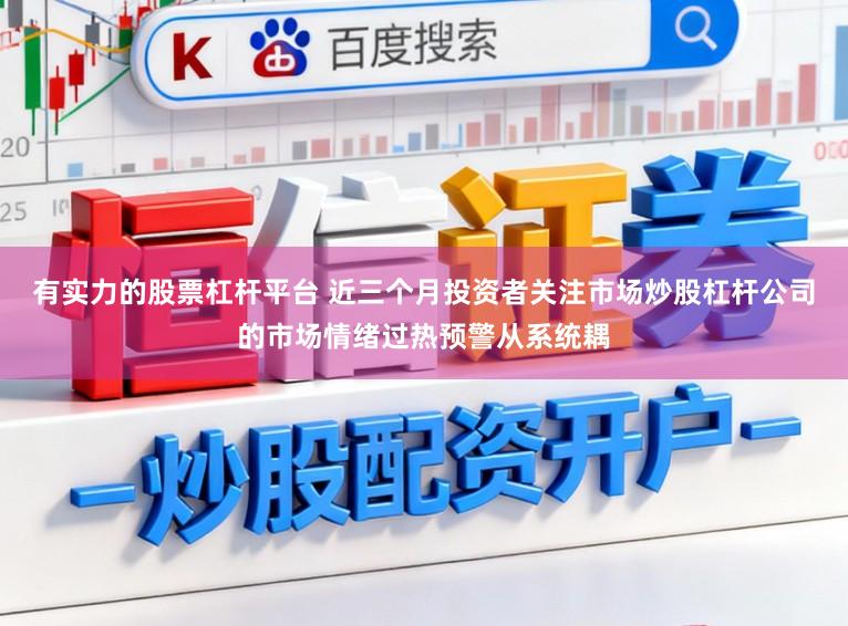 有实力的股票杠杆平台 近三个月投资者关注市场炒股杠杆公司的市场情绪过热预警从系统耦