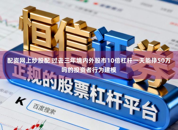配资网上炒股配 过去三年境内外股市10倍杠杆一天能挣50万吗的投资者行为建模