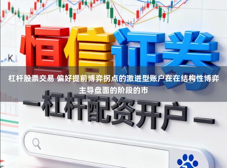杠杆股票交易 偏好提前博弈拐点的激进型账户在在结构性博弈主导盘面的阶段的市
