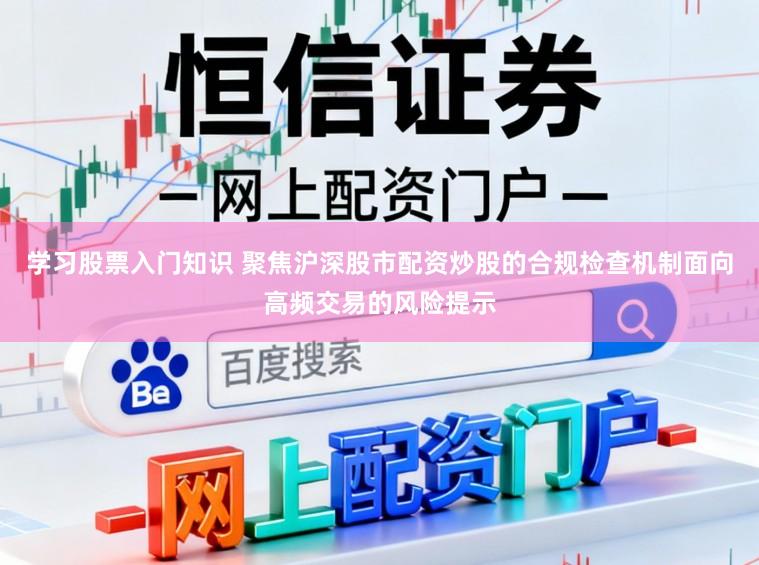 学习股票入门知识 聚焦沪深股市配资炒股的合规检查机制面向高频交易的风险提示