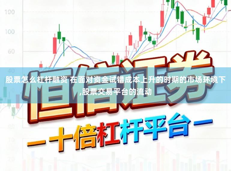 股票怎么杠杆融资 在面对资金试错成本上升的时期的市场环境下,股票交易平台的流动