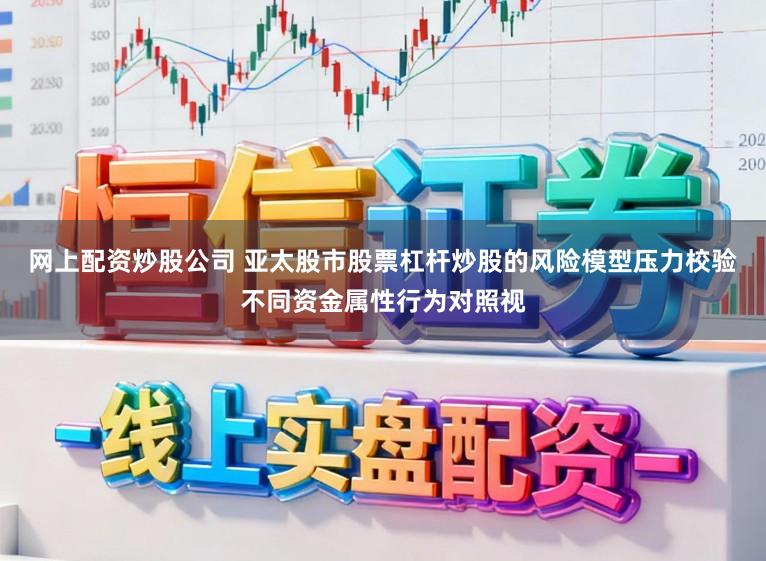 网上配资炒股公司 亚太股市股票杠杆炒股的风险模型压力校验不同资金属性行为对照视
