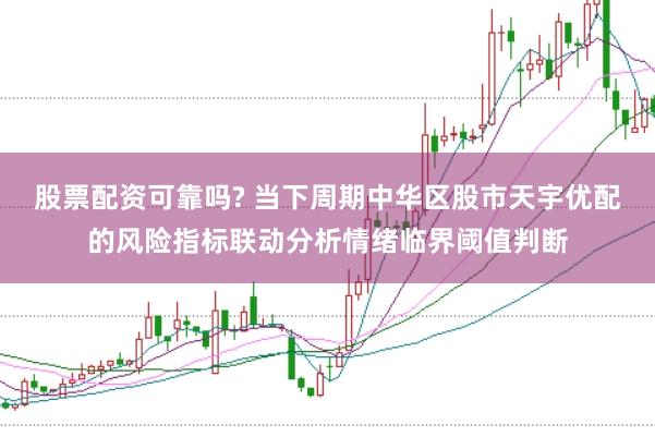 股票配资可靠吗? 当下周期中华区股市天宇优配的风险指标联动分析情绪临界阈值判断