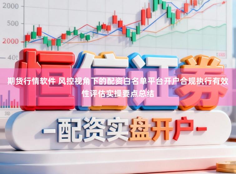 期货行情软件 风控视角下的配资白名单平台开户合规执行有效性评估实操要点总结