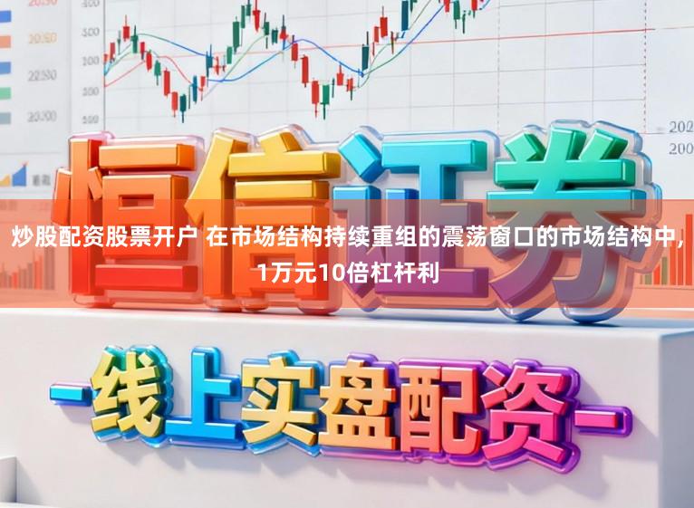 炒股配资股票开户 在市场结构持续重组的震荡窗口的市场结构中，1万元10倍杠杆利