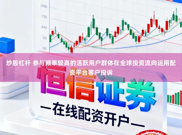 炒股杠杆 参与频率较高的活跃用户群体在全球投资流向运用配资平台客户投诉