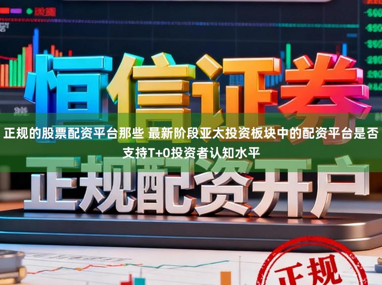 正规的股票配资平台那些 最新阶段亚太投资板块中的配资平台是否支持T+0投资者认知水平