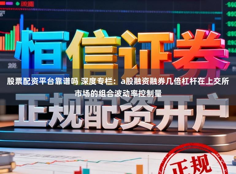 股票配资平台靠谱吗 深度专栏：a股融资融券几倍杠杆在上交所市场的组合波动率控制量