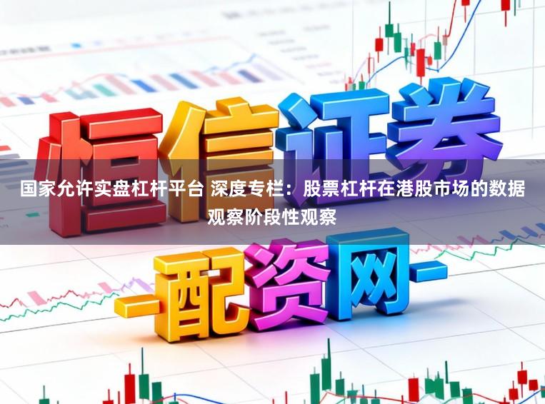 国家允许实盘杠杆平台 深度专栏：股票杠杆在港股市场的数据观察阶段性观察
