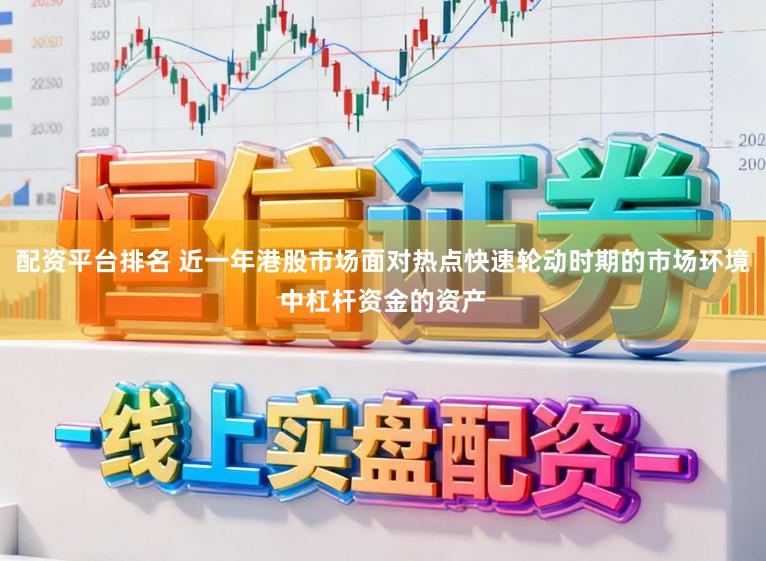 配资平台排名 近一年港股市场面对热点快速轮动时期的市场环境中杠杆资金的资产