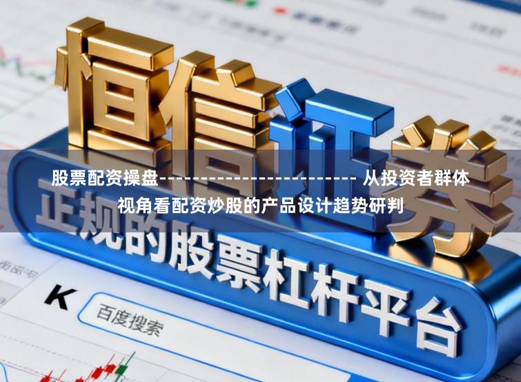 股票配资操盘------------------------ 从投资者群体视角看配资炒股的产品设计趋势研判