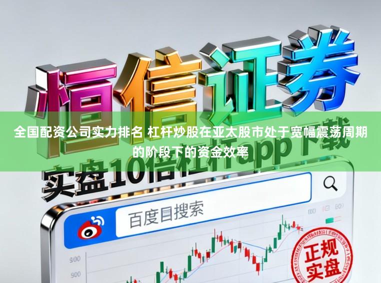 全国配资公司实力排名 杠杆炒股在亚太股市处于宽幅震荡周期的阶段下的资金效率