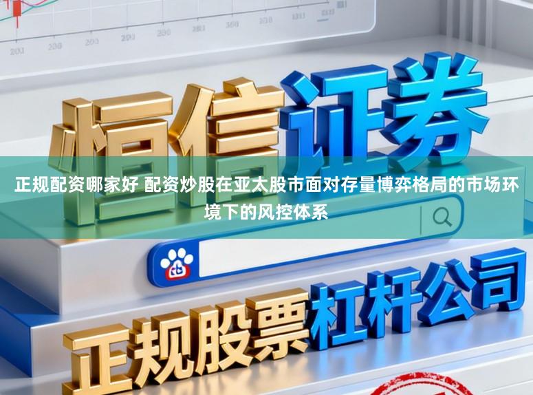 正规配资哪家好 配资炒股在亚太股市面对存量博弈格局的市场环境下的风控体系