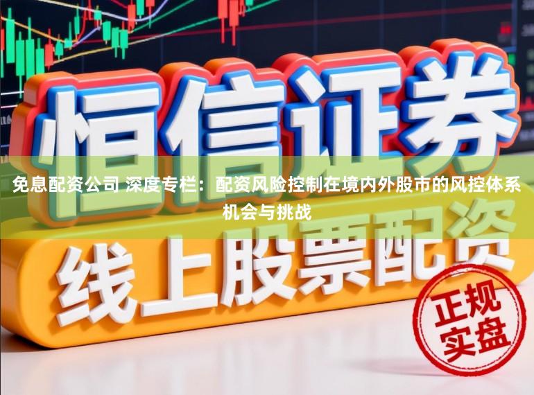 免息配资公司 深度专栏：配资风险控制在境内外股市的风控体系机会与挑战