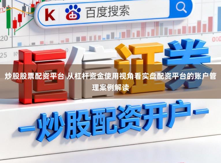炒股股票配资平台 从杠杆资金使用视角看实盘配资平台的账户管理案例解读