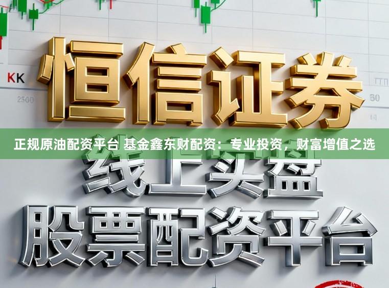 正规原油配资平台 基金鑫东财配资：专业投资，财富增值之选