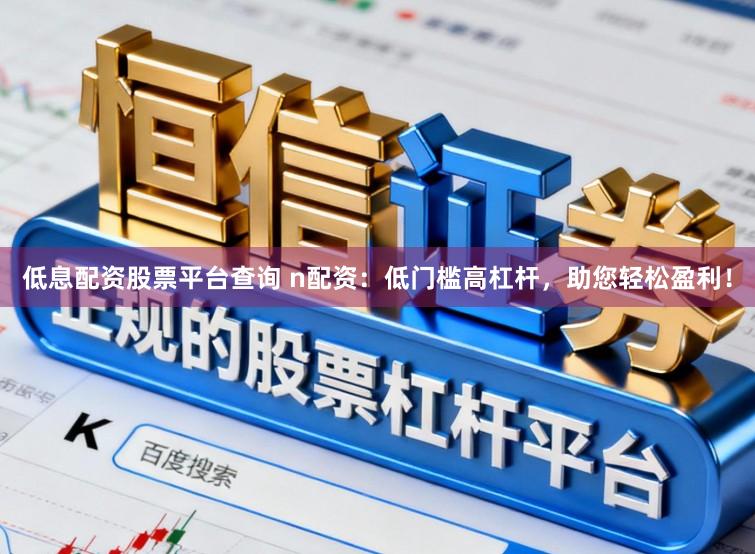 低息配资股票平台查询 n配资：低门槛高杠杆，助您轻松盈利！