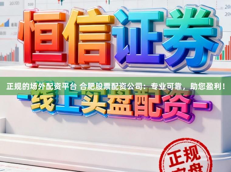 正规的场外配资平台 合肥股票配资公司：专业可靠，助您盈利！