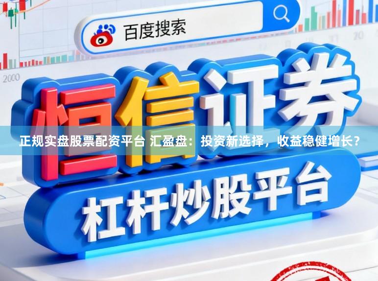 正规实盘股票配资平台 汇盈盘：投资新选择，收益稳健增长？