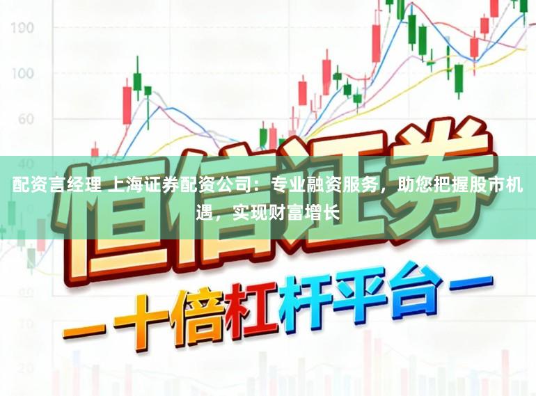 配资言经理 上海证券配资公司：专业融资服务，助您把握股市机遇，实现财富增长