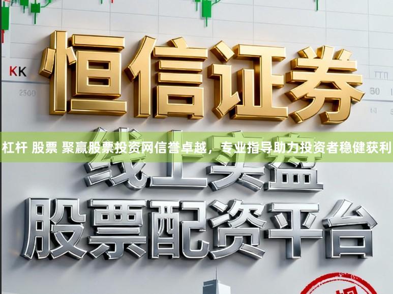 杠杆 股票 聚赢股票投资网信誉卓越，专业指导助力投资者稳健获利