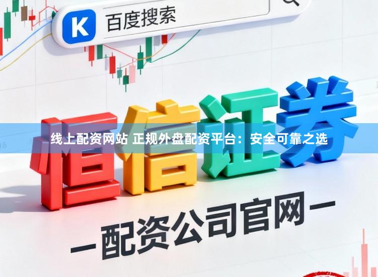 线上配资网站 正规外盘配资平台：安全可靠之选
