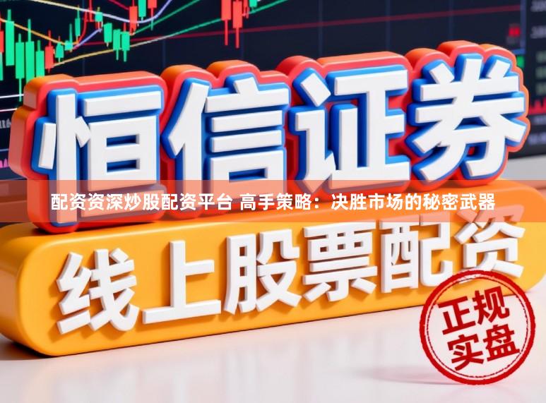 配资资深炒股配资平台 高手策略：决胜市场的秘密武器